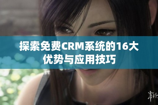 探索免费CRM系统的16大优势与应用技巧