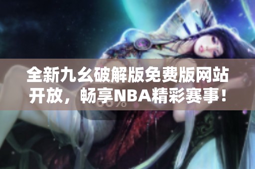 全新九幺破解版免费版网站开放，畅享NBA精彩赛事！