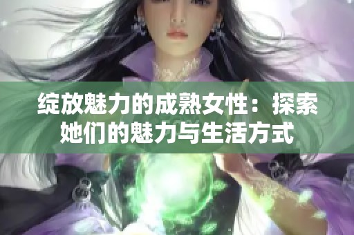 绽放魅力的成熟女性：探索她们的魅力与生活方式