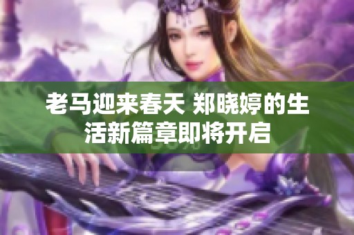 老马迎来春天 郑晓婷的生活新篇章即将开启