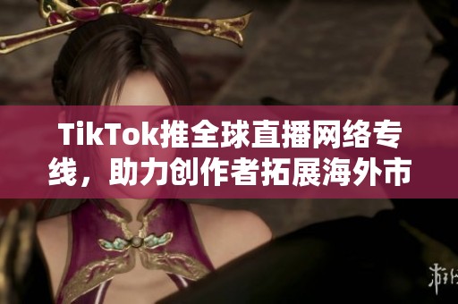 TikTok推全球直播网络专线，助力创作者拓展海外市场