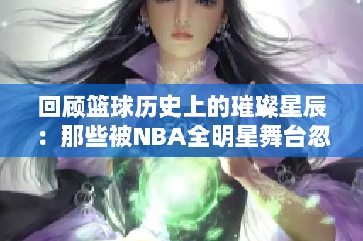 回顾篮球历史上的璀璨星辰：那些被NBA全明星舞台忽视的天才球员你最怀念谁