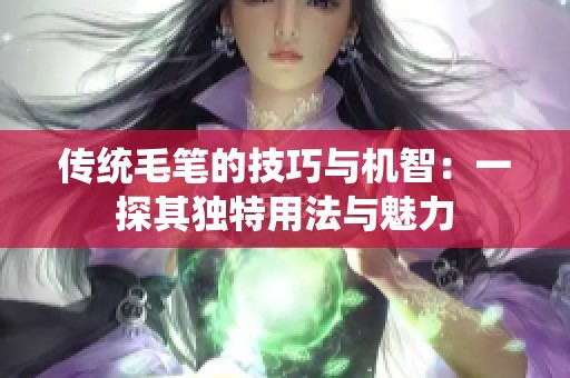 传统毛笔的技巧与机智：一探其独特用法与魅力