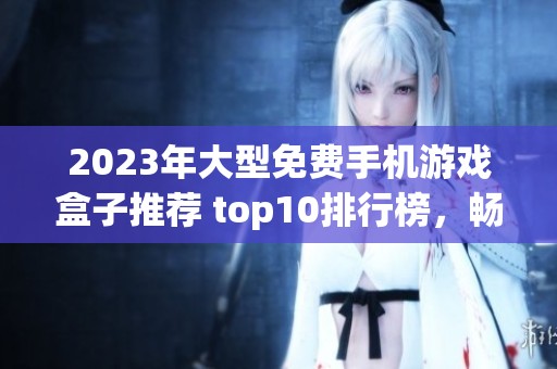 2023年大型免费手机游戏盒子推荐 top10排行榜，畅玩精彩游戏不容错过