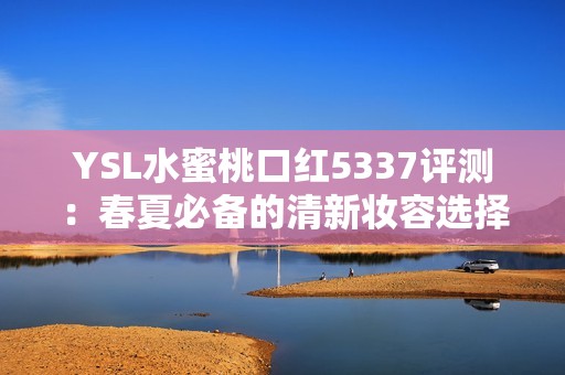 YSL水蜜桃口红5337评测：春夏必备的清新妆容选择