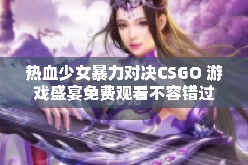 热血少女暴力对决CSGO 游戏盛宴免费观看不容错过