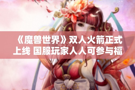 《魔兽世界》双人火箭正式上线 国服玩家人人可参与福利活动尽享乐趣