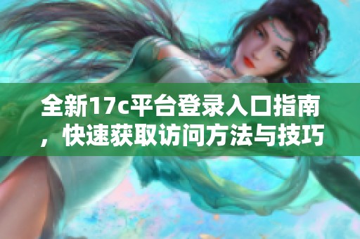 全新17c平台登录入口指南，快速获取访问方法与技巧