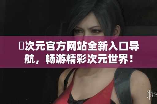 囧次元官方网站全新入口导航，畅游精彩次元世界！