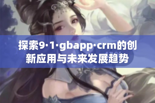 探索9·1·gbapp·crm的创新应用与未来发展趋势