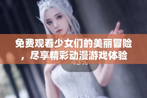 免费观看少女们的美丽冒险，尽享精彩动漫游戏体验