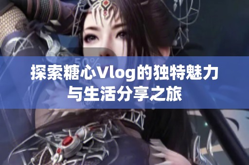 探索糖心Vlog的独特魅力与生活分享之旅