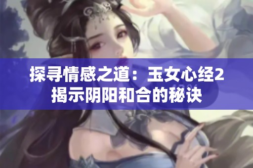 探寻情感之道：玉女心经2揭示阴阳和合的秘诀