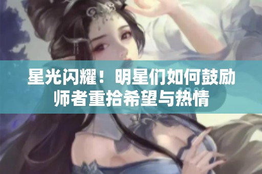 星光闪耀！明星们如何鼓励师者重拾希望与热情