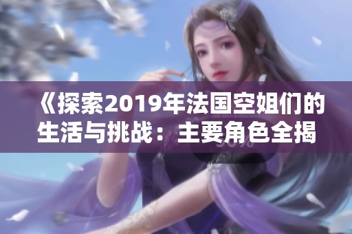 《探索2019年法国空姐们的生活与挑战：主要角色全揭秘》