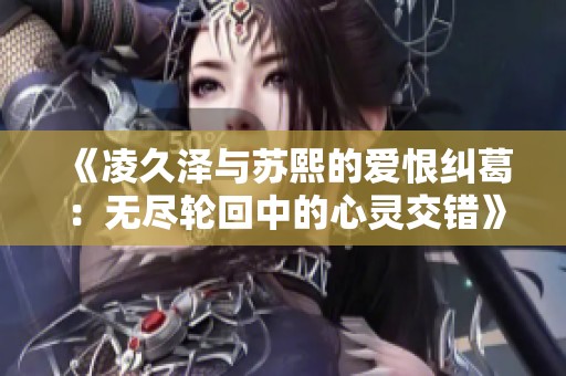 《凌久泽与苏熙的爱恨纠葛：无尽轮回中的心灵交错》