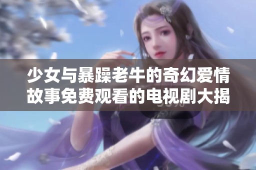 少女与暴躁老牛的奇幻爱情故事免费观看的电视剧大揭秘