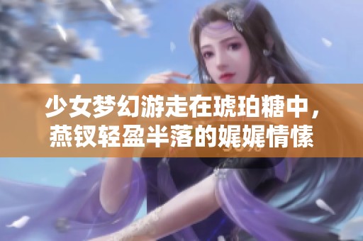 少女梦幻游走在琥珀糖中，燕钗轻盈半落的娓娓情愫