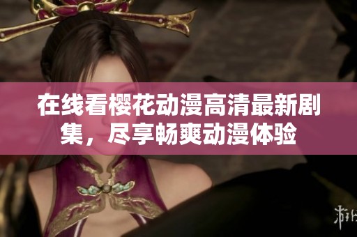 在线看樱花动漫高清最新剧集，尽享畅爽动漫体验