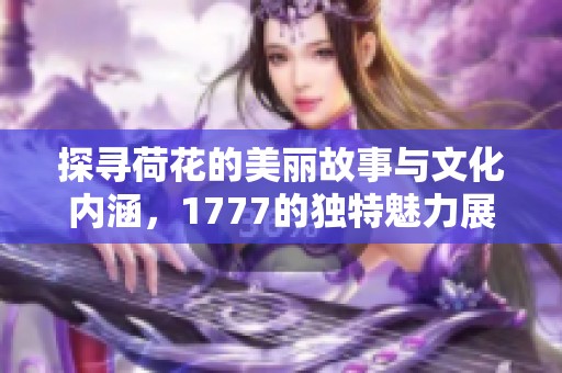 探寻荷花的美丽故事与文化内涵，1777的独特魅力展现