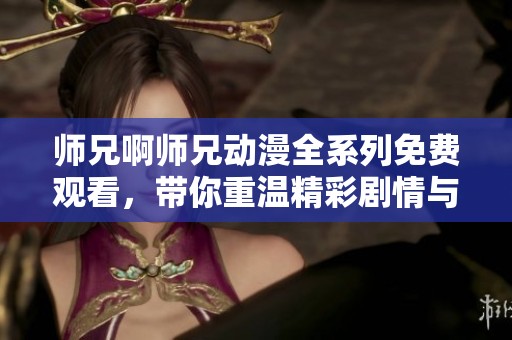 师兄啊师兄动漫全系列免费观看，带你重温精彩剧情与角色魅力