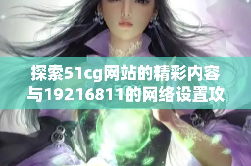 探索51cg网站的精彩内容与19216811的网络设置攻略