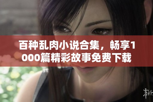 百种乱肉小说合集，畅享1000篇精彩故事免费下载
