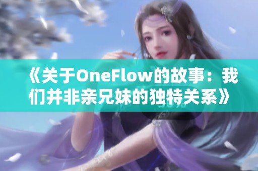 《关于OneFlow的故事：我们并非亲兄妹的独特关系》