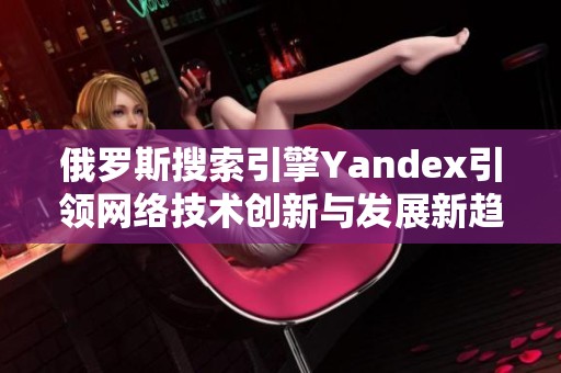 俄罗斯搜索引擎Yandex引领网络技术创新与发展新趋势
