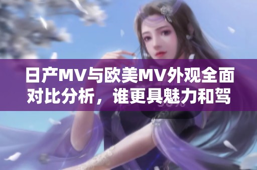 日产MV与欧美MV外观全面对比分析，谁更具魅力和驾驭感