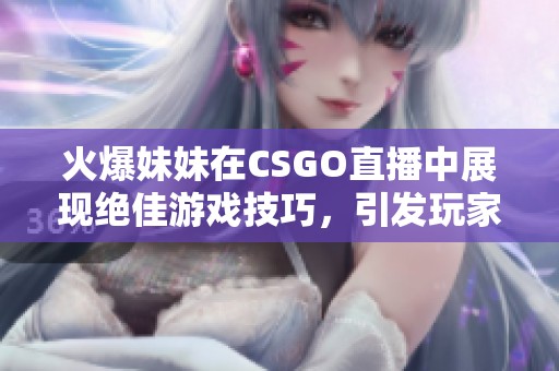 火爆妹妹在CSGO直播中展现绝佳游戏技巧，引发玩家热议