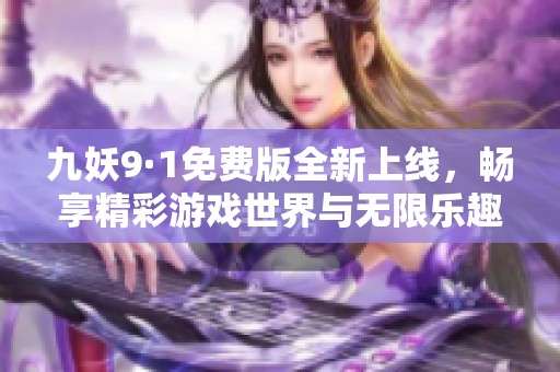 九妖9·1免费版全新上线，畅享精彩游戏世界与无限乐趣