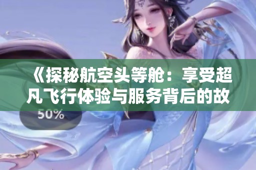 《探秘航空头等舱：享受超凡飞行体验与服务背后的故事》