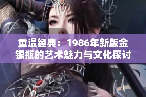 重温经典：1986年新版金银瓶的艺术魅力与文化探讨
