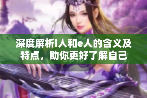 深度解析i人和e人的含义及特点，助你更好了解自己
