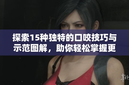 探索15种独特的口咬技巧与示范图解，助你轻松掌握更多技能