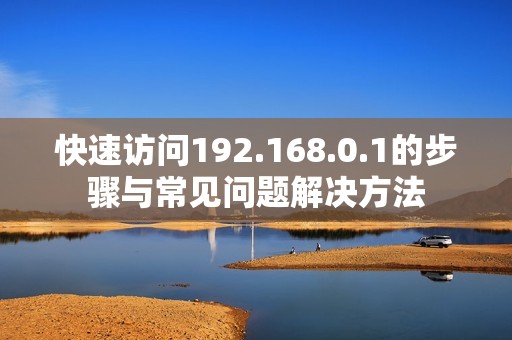 快速访问192.168.0.1的步骤与常见问题解决方法