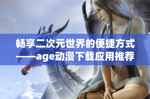 畅享二次元世界的便捷方式——age动漫下载应用推荐
