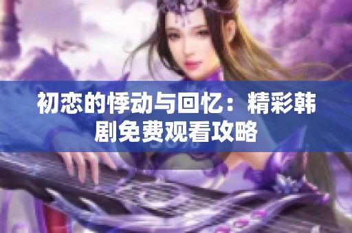 初恋的悸动与回忆：精彩韩剧免费观看攻略