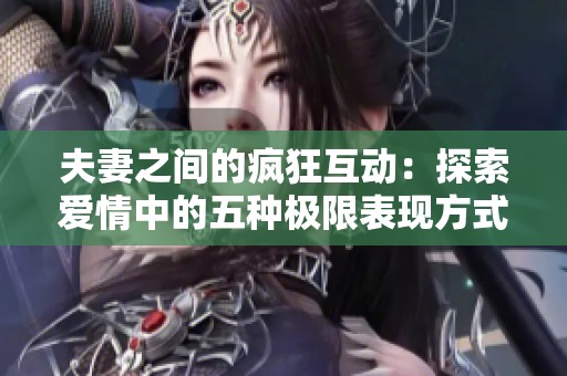 夫妻之间的疯狂互动：探索爱情中的五种极限表现方式