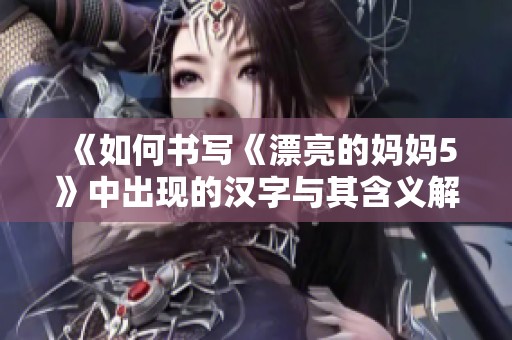 《如何书写《漂亮的妈妈5》中出现的汉字与其含义解析》