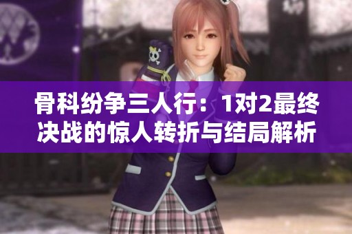骨科纷争三人行：1对2最终决战的惊人转折与结局解析