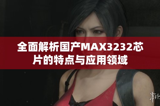 全面解析国产MAX3232芯片的特点与应用领域