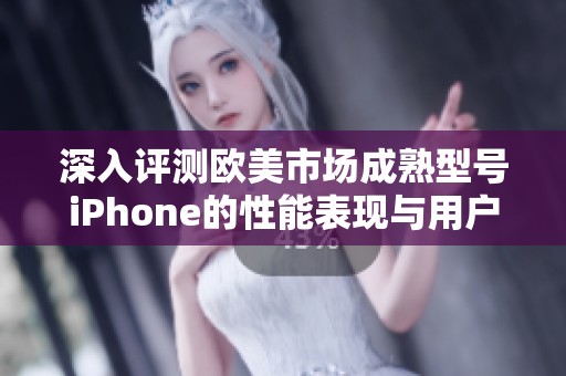 深入评测欧美市场成熟型号iPhone的性能表现与用户体验