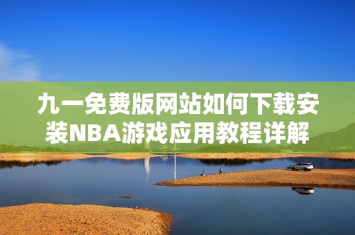 九一免费版网站如何下载安装NBA游戏应用教程详解