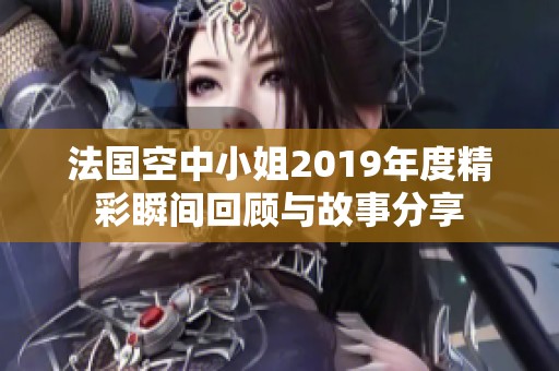 法国空中小姐2019年度精彩瞬间回顾与故事分享