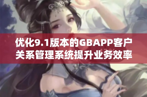优化9.1版本的GBAPP客户关系管理系统提升业务效率