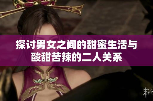探讨男女之间的甜蜜生活与酸甜苦辣的二人关系