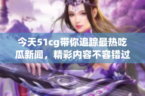 今天51cg带你追踪最热吃瓜新闻，精彩内容不容错过
