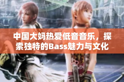 中国大妈热爱低音音乐，探索独特的Bass魅力与文化